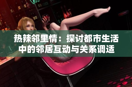 热辣邻里情：探讨都市生活中的邻居互动与关系调适