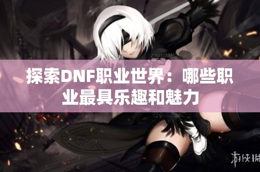 探索DNF职业世界：哪些职业最具乐趣和魅力