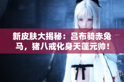 新皮肤大揭秘：吕布骑赤兔马，猪八戒化身天蓬元帅！