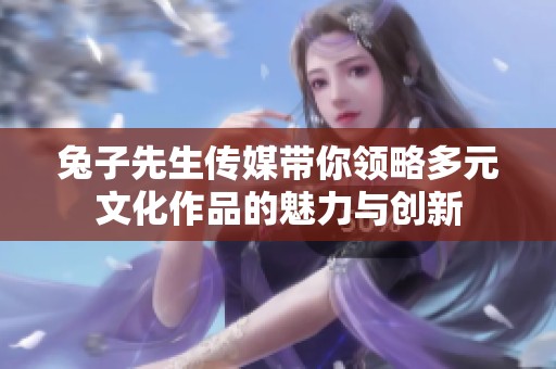 兔子先生传媒带你领略多元文化作品的魅力与创新