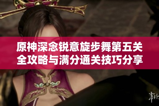 原神深念锐意旋步舞第五关全攻略与满分通关技巧分享