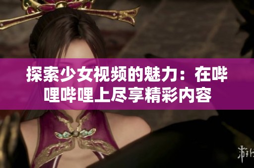 探索少女视频的魅力：在哔哩哔哩上尽享精彩内容