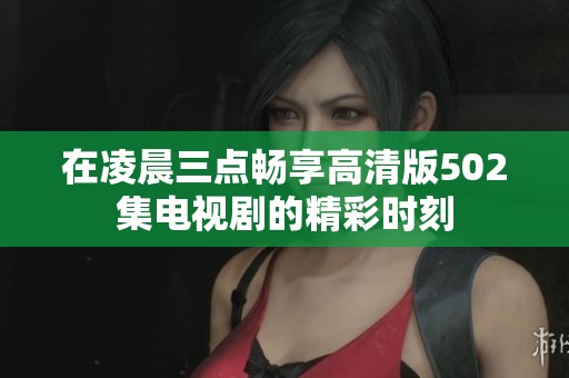 在凌晨三点畅享高清版502集电视剧的精彩时刻