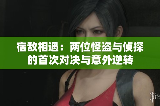 宿敌相遇：两位怪盗与侦探的首次对决与意外逆转