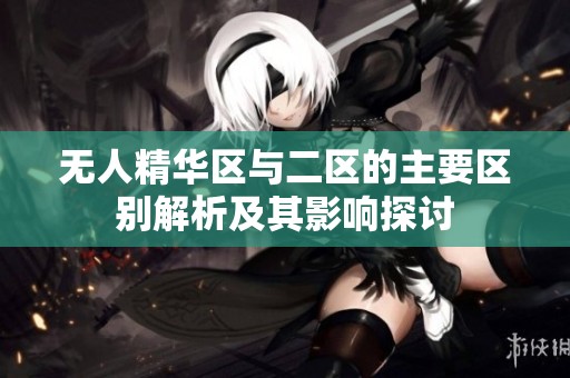 无人精华区与二区的主要区别解析及其影响探讨