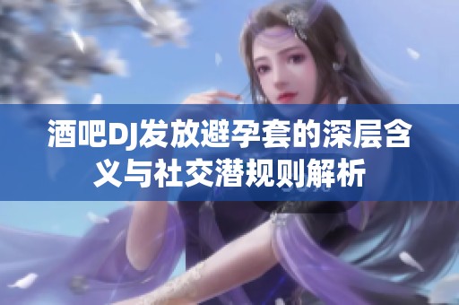 酒吧DJ发放避孕套的深层含义与社交潜规则解析