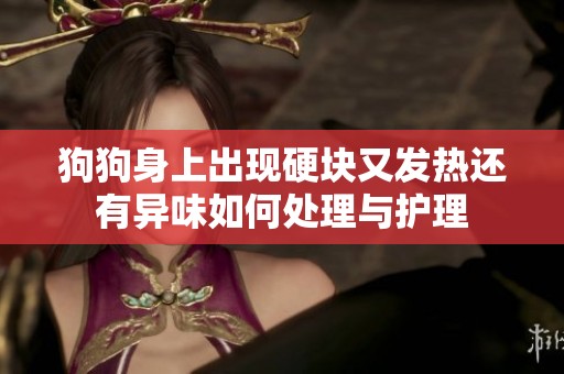 狗狗身上出现硬块又发热还有异味如何处理与护理