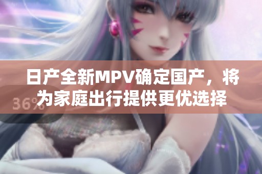 日产全新MPV确定国产，将为家庭出行提供更优选择