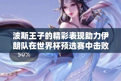 波斯王子的精彩表现助力伊朗队在世界杯预选赛中击败波兰队