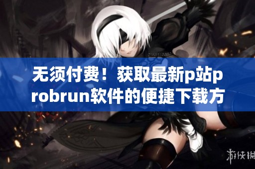 无须付费！获取最新p站probrun软件的便捷下载方式