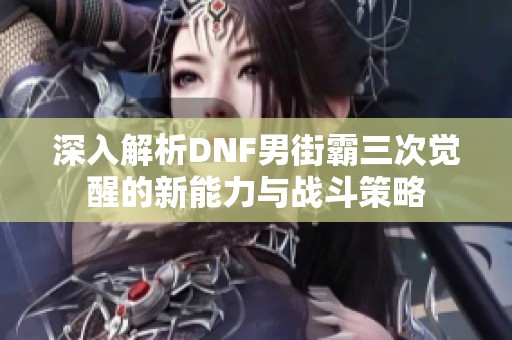 深入解析DNF男街霸三次觉醒的新能力与战斗策略