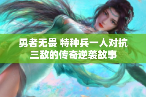 勇者无畏 特种兵一人对抗三敌的传奇逆袭故事