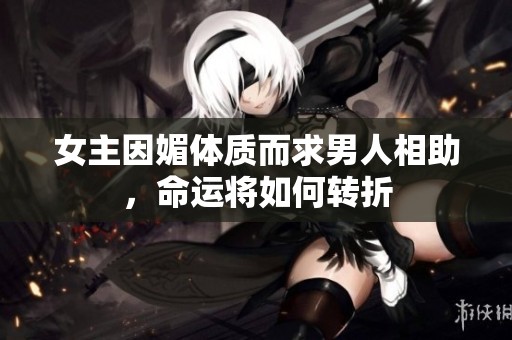 女主因媚体质而求男人相助，命运将如何转折
