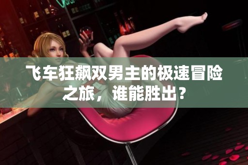 飞车狂飙双男主的极速冒险之旅，谁能胜出？