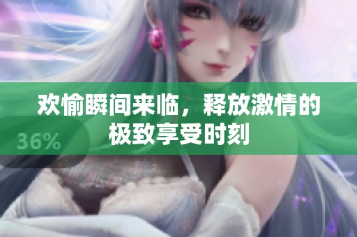 欢愉瞬间来临，释放激情的极致享受时刻