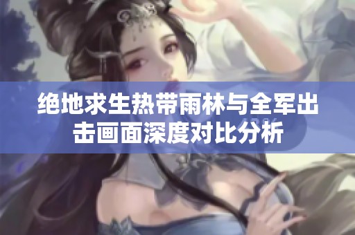 绝地求生热带雨林与全军出击画面深度对比分析