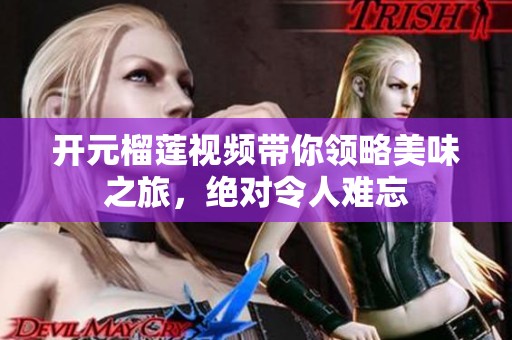 开元榴莲视频带你领略美味之旅，绝对令人难忘