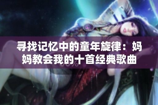 寻找记忆中的童年旋律：妈妈教会我的十首经典歌曲