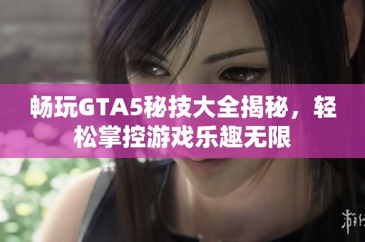 畅玩GTA5秘技大全揭秘，轻松掌控游戏乐趣无限
