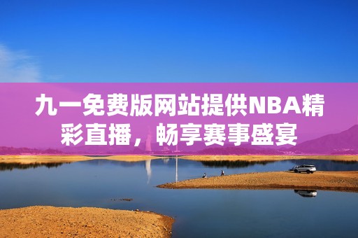 九一免费版网站提供NBA精彩直播，畅享赛事盛宴