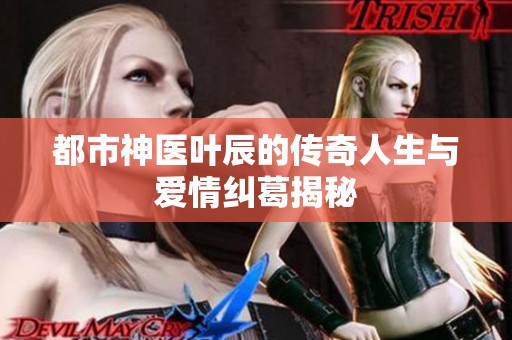 都市神医叶辰的传奇人生与爱情纠葛揭秘