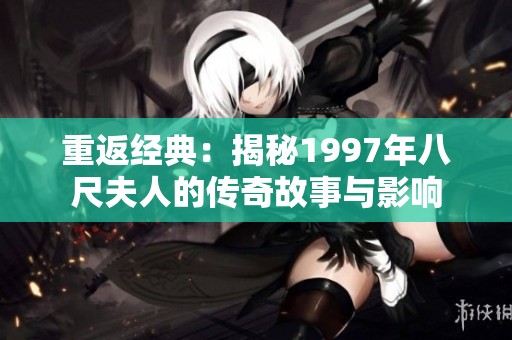 重返经典：揭秘1997年八尺夫人的传奇故事与影响
