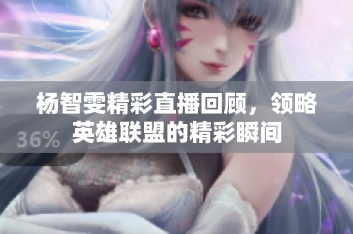 杨智雯精彩直播回顾，领略英雄联盟的精彩瞬间