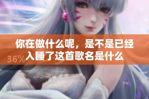 你在做什么呢，是不是已经入睡了这首歌名是什么
