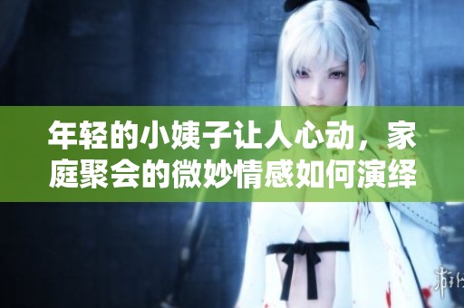 年轻的小姨子让人心动，家庭聚会的微妙情感如何演绎
