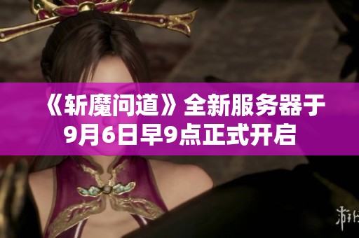 《斩魔问道》全新服务器于9月6日早9点正式开启