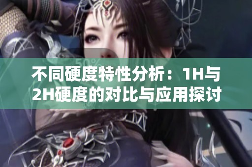 不同硬度特性分析：1H与2H硬度的对比与应用探讨