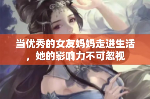 当优秀的女友妈妈走进生活，她的影响力不可忽视