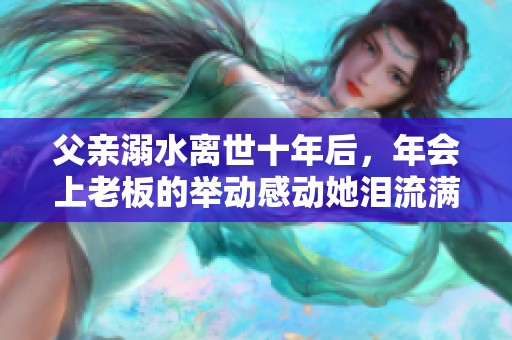 父亲溺水离世十年后，年会上老板的举动感动她泪流满面
