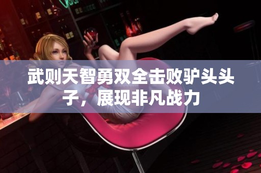 武则天智勇双全击败驴头头子，展现非凡战力