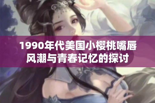 1990年代美国小樱桃嘴唇风潮与青春记忆的探讨