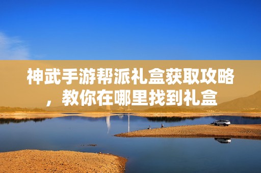 神武手游帮派礼盒获取攻略，教你在哪里找到礼盒