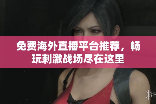 免费海外直播平台推荐，畅玩刺激战场尽在这里