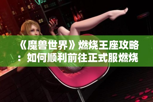 《魔兽世界》燃烧王座攻略：如何顺利前往正式服燃烧王座