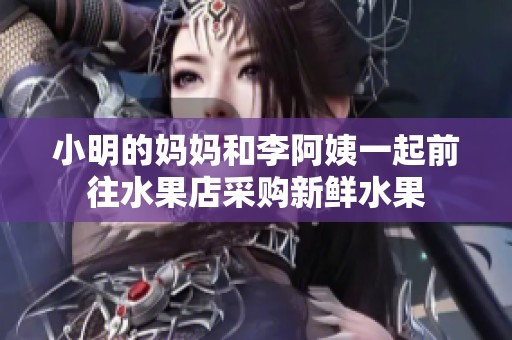 小明的妈妈和李阿姨一起前往水果店采购新鲜水果