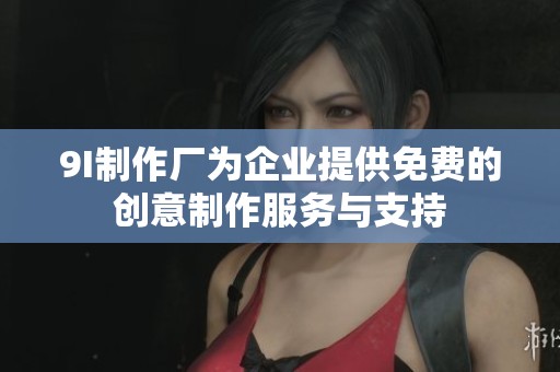 9I制作厂为企业提供免费的创意制作服务与支持