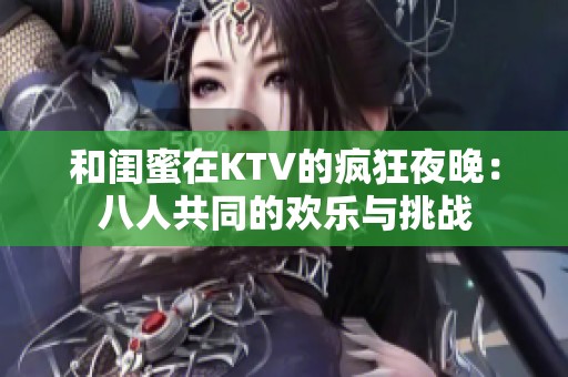 和闺蜜在KTV的疯狂夜晚：八人共同的欢乐与挑战
