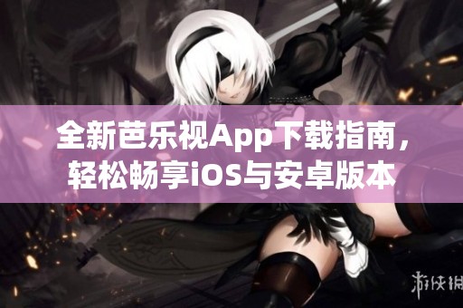 全新芭乐视App下载指南，轻松畅享iOS与安卓版本