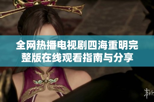 全网热播电视剧四海重明完整版在线观看指南与分享