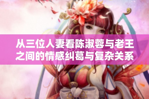 从三位人妻看陈淑蓉与老王之间的情感纠葛与复杂关系