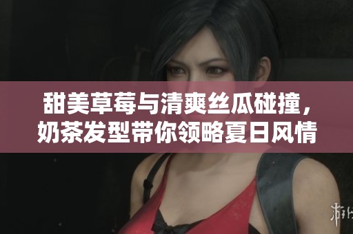 甜美草莓与清爽丝瓜碰撞，奶茶发型带你领略夏日风情