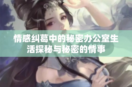 情感纠葛中的秘密办公室生活探秘与秘密的情事