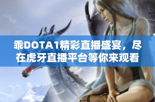 乖DOTA1精彩直播盛宴，尽在虎牙直播平台等你来观看