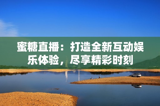 蜜糖直播：打造全新互动娱乐体验，尽享精彩时刻