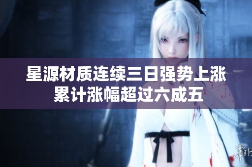 星源材质连续三日强势上涨 累计涨幅超过六成五