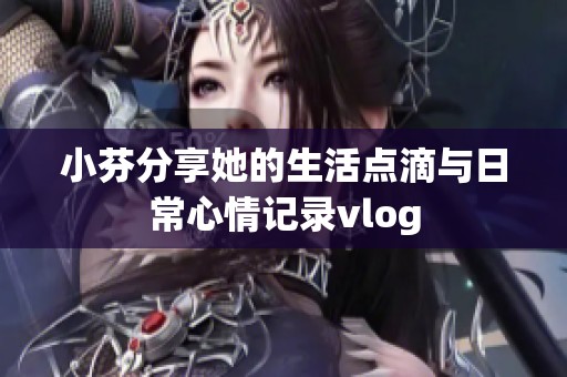 小芬分享她的生活点滴与日常心情记录vlog